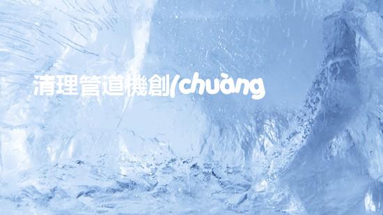 清理管道機創(chuàng)新技術(shù)應(yīng)用：的革新，改變以后清淤工程！